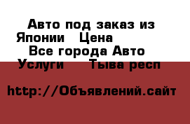 Авто под заказ из Японии › Цена ­ 15 000 - Все города Авто » Услуги   . Тыва респ.